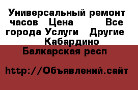 Универсальный ремонт часов › Цена ­ 100 - Все города Услуги » Другие   . Кабардино-Балкарская респ.